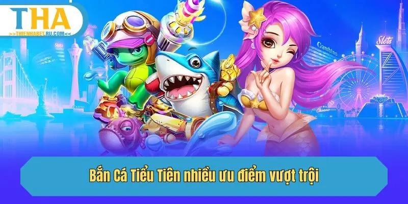 Bắn Cá Tiểu Tiên nhiều ưu điểm vượt trội