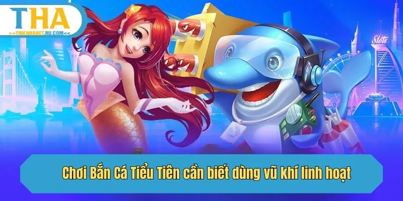 Chơi Bắn Cá Tiểu Tiên cần biết dùng vũ khí linh hoạt